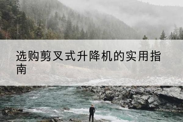 贵德剪叉式升降机怎么选-选购剪叉式升降机的实用指南