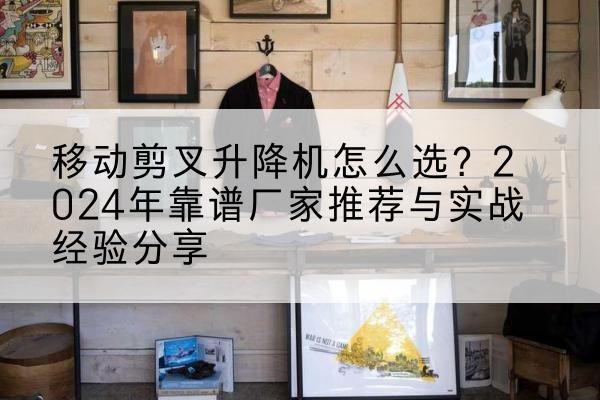 贵德升降平台厂家推荐-移动剪叉升降机怎么选?2024年靠谱厂家推荐与实战经验分享