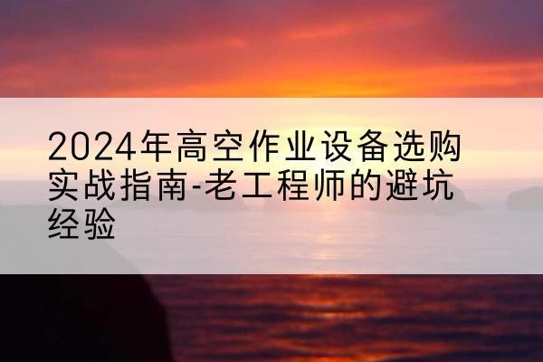 贵德高空作业升降机厂家推荐-2024年高空作业设备选购实战指南-老工程师的避坑经验