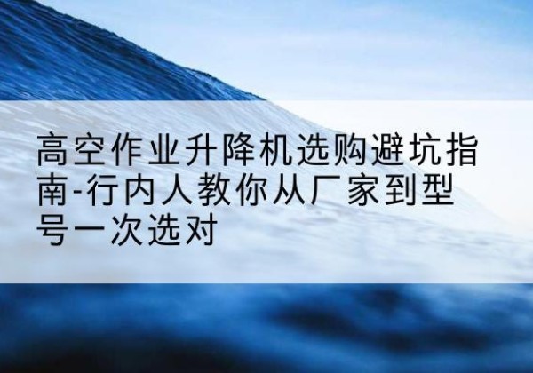 贵德升降平台厂家-高空作业升降机选购避坑指南-行内人教你从厂家到型号一次选对