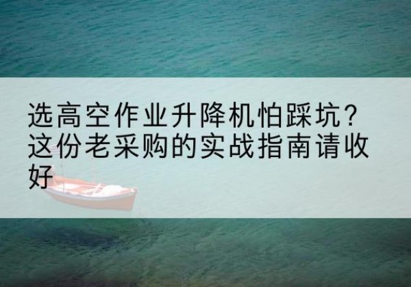 贵德高空作业升降机厂家推荐-选高空作业升降机怕踩坑？这份老采购的实战指南请收好