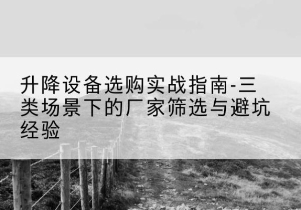 贵德移动式升降机厂家推荐-升降设备选购实战指南-三类场景下的厂家筛选与避坑经验