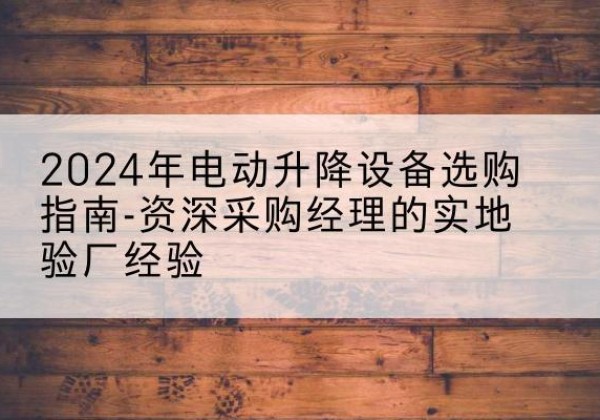 贵德电动剪叉升降平台厂家-2024年电动升降设备选购指南-资深采购经理的实地验厂经验