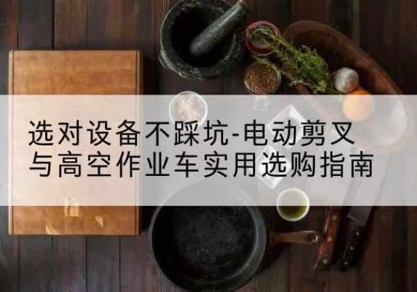 贵德电动剪叉升降平台怎么选-选对设备不踩坑-电动剪叉与高空作业车实用选购指南