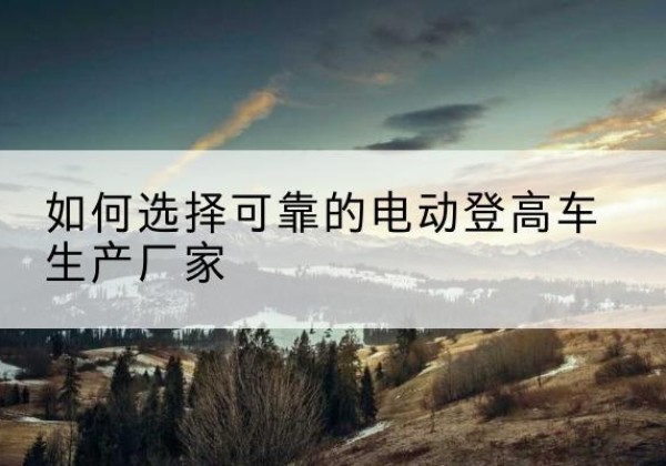 贵德电动登高车厂家-如何选择可靠的电动登高车生产厂家