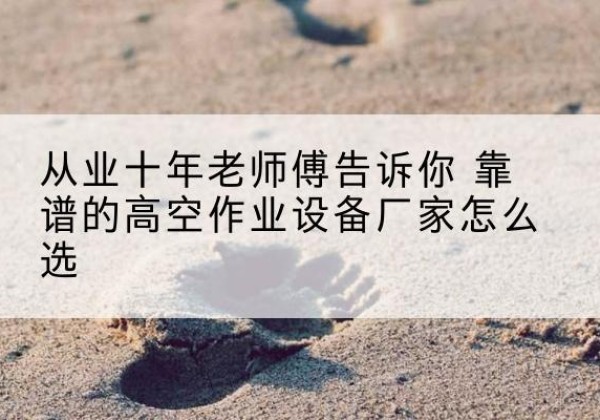 贵德高空作业升降机厂家推荐-从业十年老师傅告诉你 靠谱的高空作业设备厂家怎么选