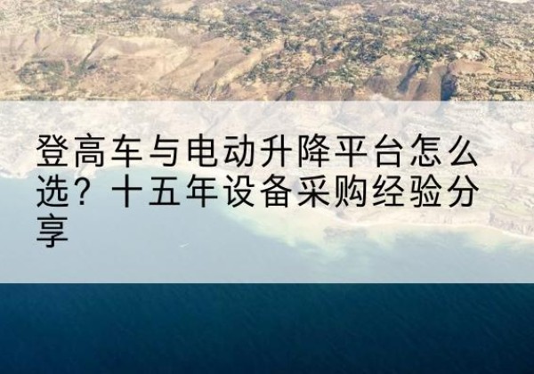 贵德登高车厂家厂家-登高车与电动升降平台怎么选？十五年设备采购经验分享