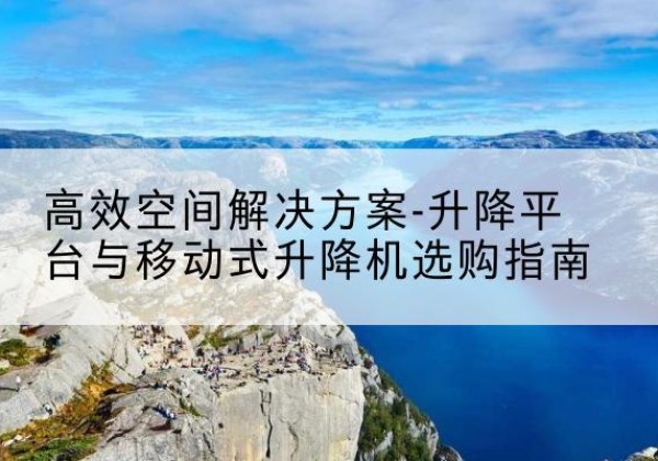 贵德升降平台厂家-*空间解决方案-升降平台与移动式升降机选购指南