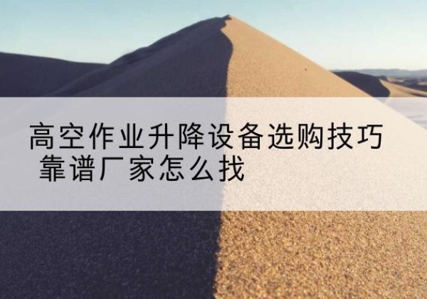 贵德电动升降平台厂家推荐-高空作业升降设备选购技巧 靠谱厂家怎么找