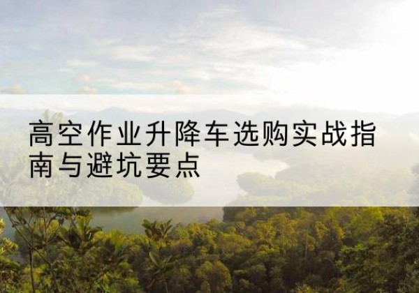 贵德升降车怎么选-高空作业升降车选购实战指南与避坑要点