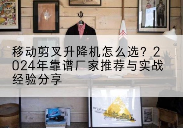 贵德升降平台厂家推荐-移动剪叉升降机怎么选？2024年靠谱厂家推荐与实战经验分享