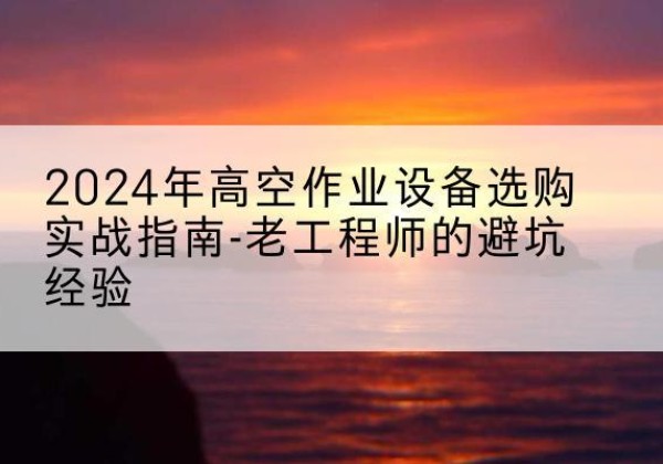 贵德高空作业升降机厂家推荐-2024年高空作业设备选购实战指南-老工程师的避坑经验