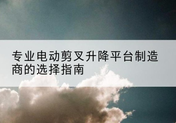 贵德电动剪叉升降平台厂家-专业电动剪叉升降平台制造商的选择指南