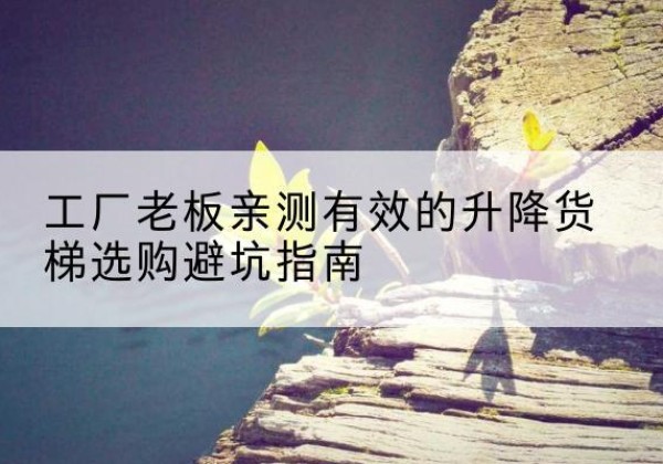 贵德升降货梯怎么选-工厂老板亲测有效的升降货梯选购避坑指南